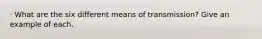 · What are the six different means of transmission? Give an example of each.