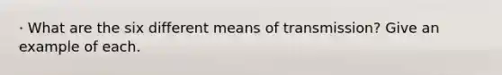 · What are the six different means of transmission? Give an example of each.