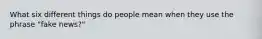 What six different things do people mean when they use the phrase "fake news?"
