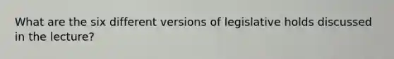 What are the six different versions of legislative holds discussed in the lecture?