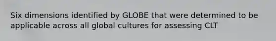 Six dimensions identified by GLOBE that were determined to be applicable across all global cultures for assessing CLT