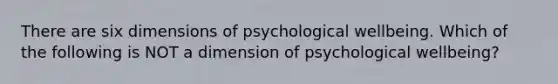 There are six dimensions of psychological wellbeing. Which of the following is NOT a dimension of psychological wellbeing?