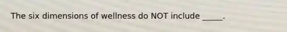 The six dimensions of wellness do NOT include _____.