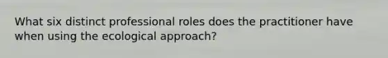 What six distinct professional roles does the practitioner have when using the ecological approach?