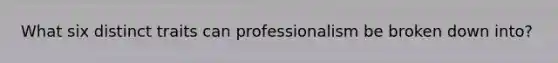 What six distinct traits can professionalism be broken down into?