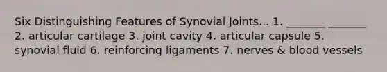 Six Distinguishing Features of Synovial Joints... 1. _______ _______ 2. articular cartilage 3. joint cavity 4. articular capsule 5. synovial fluid 6. reinforcing ligaments 7. nerves & blood vessels