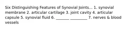 Six Distinguishing Features of Synovial Joints... 1. synovial membrane 2. articular cartilage 3. joint cavity 4. articular capsule 5. synovial fluid 6. _______ _________ 7. nerves & blood vessels