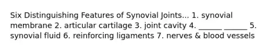 Six Distinguishing Features of Synovial Joints... 1. synovial membrane 2. articular cartilage 3. joint cavity 4. ______ ______ 5. synovial fluid 6. reinforcing ligaments 7. nerves & blood vessels