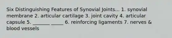 Six Distinguishing Features of Synovial Joints... 1. synovial membrane 2. articular cartilage 3. joint cavity 4. articular capsule 5. _______ _____ 6. reinforcing ligaments 7. nerves & blood vessels