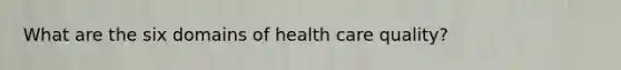 What are the six domains of health care quality?