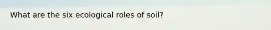 What are the six ecological roles of soil?