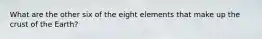 What are the other six of the eight elements that make up the crust of the Earth?