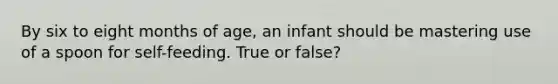 By six to eight months of age, an infant should be mastering use of a spoon for self-feeding. True or false?