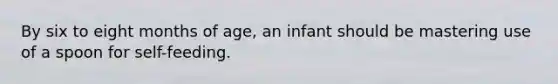 By six to eight months of age, an infant should be mastering use of a spoon for self-feeding.