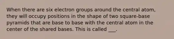 When there are six electron groups around the central atom, they will occupy positions in the shape of two square-base pyramids that are base to base with the central atom in the center of the shared bases. This is called ___.