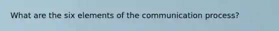 What are the six elements of the communication process?