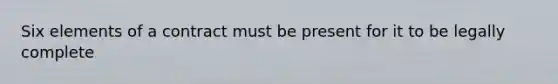 Six elements of a contract must be present for it to be legally complete