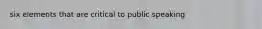 six elements that are critical to public speaking