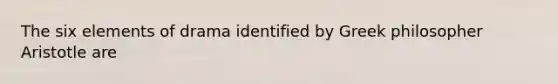The six elements of drama identified by Greek philosopher Aristotle are