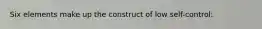 Six elements make up the construct of low self-control:
