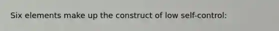 Six elements make up the construct of low self-control: