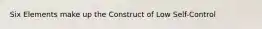 Six Elements make up the Construct of Low Self-Control