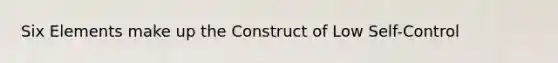 Six Elements make up the Construct of Low Self-Control