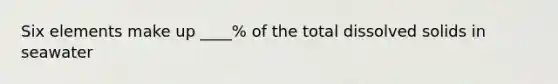 Six elements make up ____% of the total dissolved solids in seawater