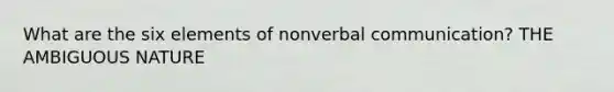 What are the six elements of nonverbal communication? THE AMBIGUOUS NATURE