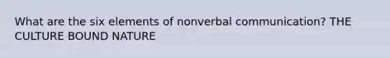 What are the six elements of nonverbal communication? THE CULTURE BOUND NATURE