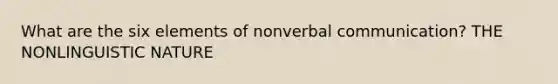 What are the six elements of nonverbal communication? THE NONLINGUISTIC NATURE