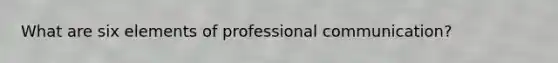 What are six elements of professional communication?