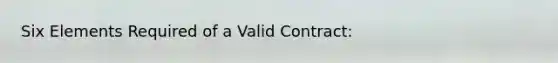 Six Elements Required of a Valid Contract: