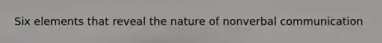 Six elements that reveal the nature of nonverbal communication