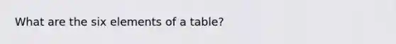 What are the six elements of a table?