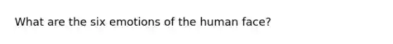 What are the six emotions of the human face?