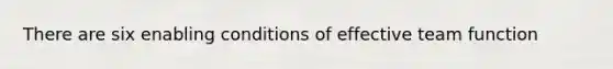 There are six enabling conditions of effective team function