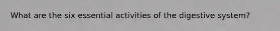 What are the six essential activities of the digestive system?