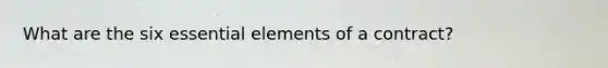 What are the six essential elements of a contract?