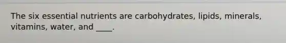 The six essential nutrients are carbohydrates, lipids, minerals, vitamins, water, and ____.