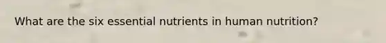 What are the six essential nutrients in human nutrition?