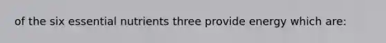 of the six essential nutrients three provide energy which are: