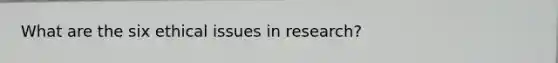 What are the six ethical issues in research?