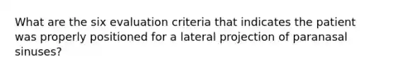 What are the six evaluation criteria that indicates the patient was properly positioned for a lateral projection of paranasal sinuses?