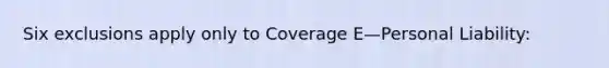 Six exclusions apply only to Coverage E—Personal Liability: