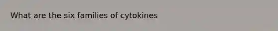 What are the six families of cytokines