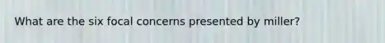 What are the six focal concerns presented by miller?