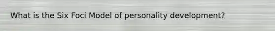 What is the Six Foci Model of personality development?