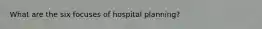 What are the six focuses of hospital planning?