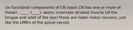 six functional components of CN (each CN has one or more of these): -____: (____)- axons innervate striated muscle (of the tongue and orbit of the eye) these are lower motor neurons, just like the LMN's of the spinal nerves